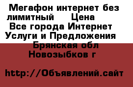 Мегафон интернет без лимитный   › Цена ­ 800 - Все города Интернет » Услуги и Предложения   . Брянская обл.,Новозыбков г.